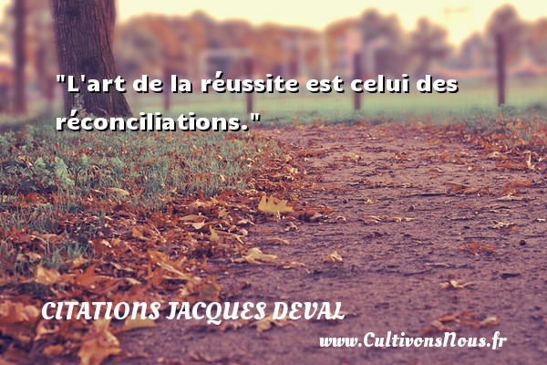 L art de la réussite est celui des réconciliations. Une citation de Jacques Deval CITATIONS JACQUES DEVAL