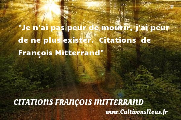 Je n ai pas peur de mourir, j ai peur de ne plus exister.    Citations   de François Mitterrand CITATIONS FRANÇOIS MITTERRAND - Citations François Mitterrand