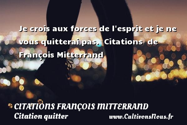Je crois aux forces de l esprit et je ne vous quitterai pas.    Citations   de François Mitterrand CITATIONS FRANÇOIS MITTERRAND - Citations François Mitterrand - Citation quitter