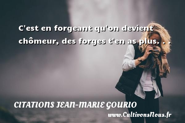 C est en forgeant qu on devient chômeur, des forges t en as plus. . . Une citation de Jean-Marie Gourio CITATIONS JEAN-MARIE GOURIO