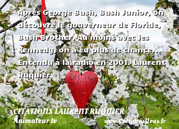 Après George Bush, Bush Junior, on découvre le gouverneur de Floride, Bush Brother. Au moins avec les Kennedy, on a eu plus de chance...  Entendu à la radio en 2001. Laurent Ruquier CITATIONS LAURENT RUQUIER - humoriste - journaliste