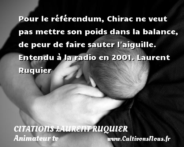 Pour le référendum, Chirac ne veut pas mettre son poids dans la balance, de peur de faire sauter l aiguille.  Entendu à la radio en 2001. Laurent Ruquier CITATIONS LAURENT RUQUIER - humoriste - journaliste