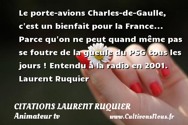 Le porte-avions Charles-de-Gaulle, c est un bienfait pour la France... Parce qu on ne peut quand même pas se foutre de la gueule du PSG tous les jours !  Entendu à la radio en 2001. Laurent Ruquier CITATIONS LAURENT RUQUIER - journaliste