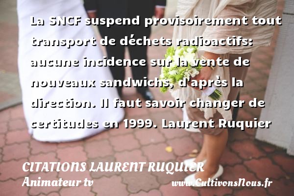 La SNCF suspend provisoirement tout transport de déchets radioactifs: aucune incidence sur la vente de nouveaux sandwichs, d après la direction.  Il faut savoir changer de certitudes en 1999. Laurent Ruquier CITATIONS LAURENT RUQUIER - journaliste