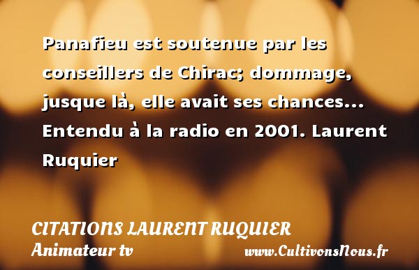 Panafieu est soutenue par les conseillers de Chirac; dommage, jusque là, elle avait ses chances...  Entendu à la radio en 2001. Laurent Ruquier CITATIONS LAURENT RUQUIER - journaliste