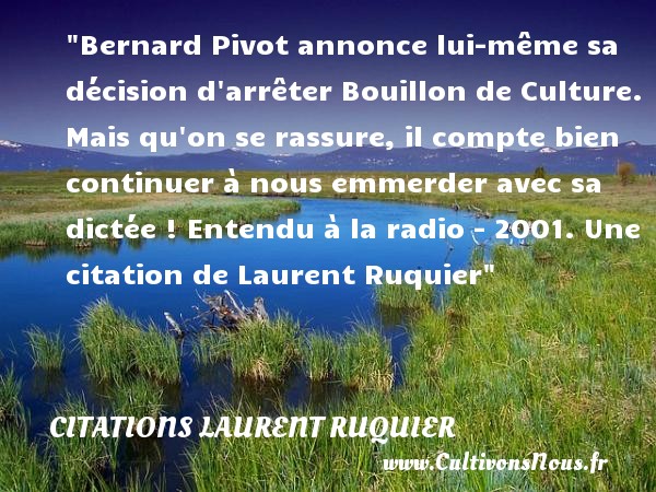 Bernard Pivot annonce lui-même sa décision d arrêter Bouillon de Culture. Mais qu on se rassure, il compte bien continuer à nous emmerder avec sa dictée !  Entendu à la radio - 2001. Une  citation  de Laurent Ruquier CITATIONS LAURENT RUQUIER