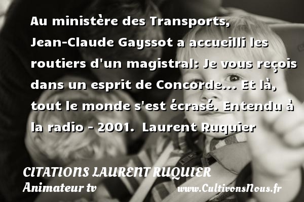 Au ministère des Transports, Jean-Claude Gayssot a accueilli les routiers d un magistral: Je vous reçois dans un esprit de Concorde... Et là, tout le monde s est écrasé.  Entendu à la radio - 2001.  Laurent Ruquier CITATIONS LAURENT RUQUIER - journaliste