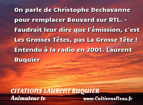 On parle de Christophe Dechavanne pour remplacer Bouvard sur RTL. - Faudrait leur dire que l émission, c est Les Grosses Têtes, pas La Grosse Tête !  Entendu à la radio en 2001. Laurent Ruquier CITATIONS LAURENT RUQUIER - humoriste - journaliste