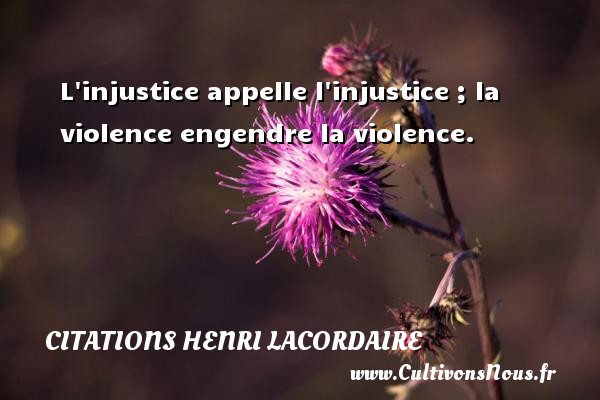 L injustice appelle l injustice ; la violence engendre la violence. Une citation de Henri Lacordaire CITATIONS HENRI LACORDAIRE