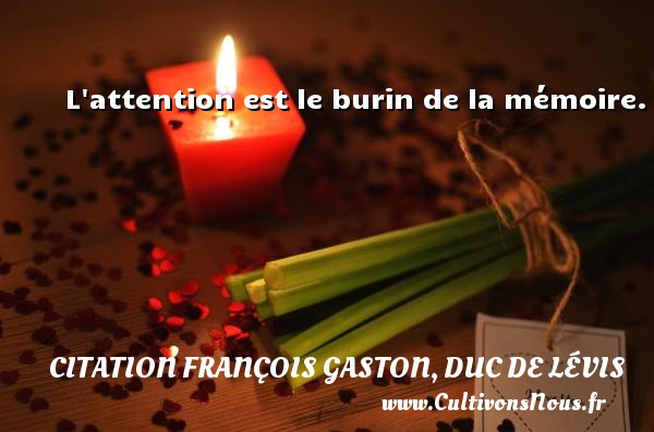 L attention est le burin de la mémoire. Une citation de Duc de Lévis CITATION FRANÇOIS GASTON, DUC DE LÉVIS - Citation François Gaston, Duc de Lévis