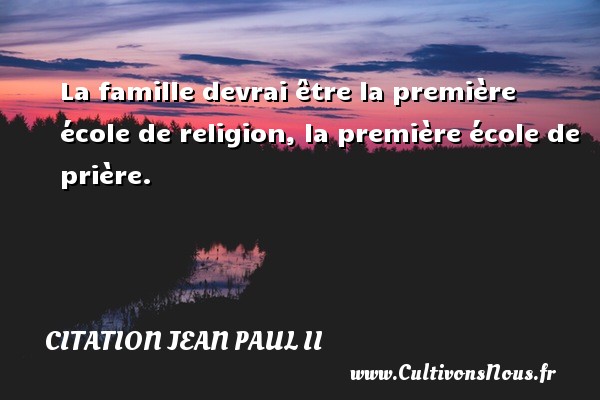 La famille devrai être la première école de religion, la première école de prière. Une citation de Jean-Paul II CITATION JEAN PAUL II