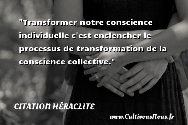 Transformer notre conscience individuelle c est enclencher le processus de transformation de la conscience collective. Une citation de Héraclite CITATION HÉRACLITE - Citation Héraclite