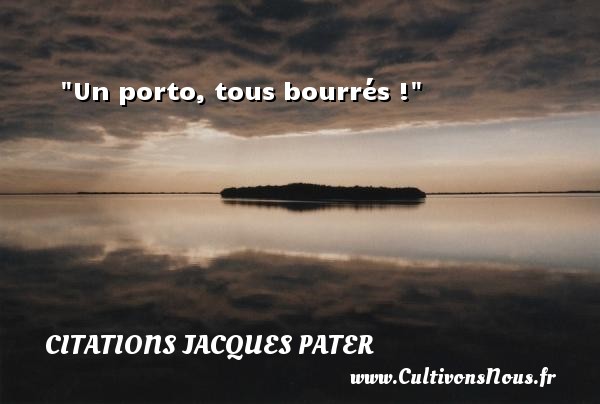 Un porto, tous bourrés ! Une citation de Jacques Pater CITATIONS JACQUES PATER