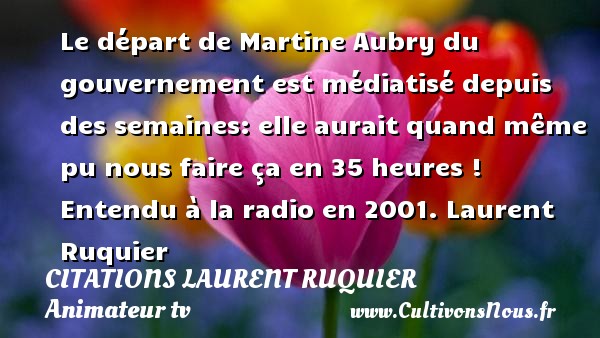 Le départ de Martine Aubry du gouvernement est médiatisé depuis des semaines: elle aurait quand même pu nous faire ça en 35 heures !  Entendu à la radio en 2001. Laurent Ruquier CITATIONS LAURENT RUQUIER - journaliste