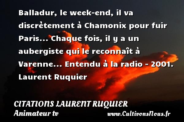 Balladur, le week-end, il va discrètement à Chamonix pour fuir Paris... Chaque fois, il y a un aubergiste qui le reconnaît à Varenne...  Entendu à la radio - 2001. Laurent Ruquier CITATIONS LAURENT RUQUIER - journaliste