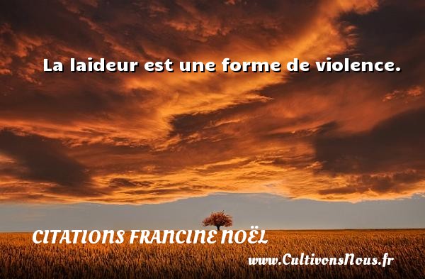 La laideur est une forme de violence. Une citation de Francine Noël CITATIONS FRANCINE NOËL - Citations Francine Noël
