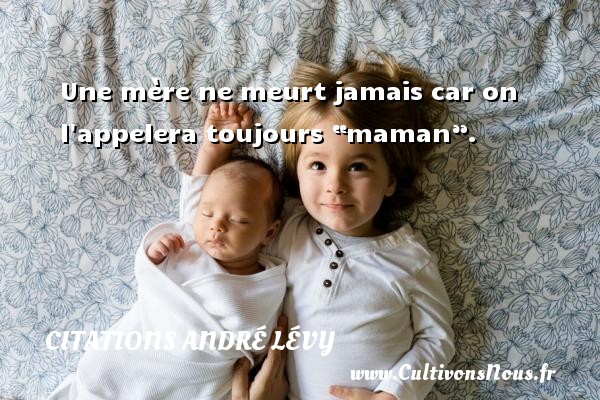 Une mère ne meurt jamais car on l appelera toujours “maman”. Une citation d  André Lévy CITATIONS ANDRÉ LÉVY - Citations André Lévy