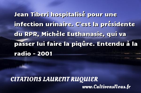 Jean Tiberi hospitalisé pour une infection urinaire. C est la présidente du RPR, Michèle Euthanasie, qui va passer lui faire la piqûre.  Entendu à la radio - 2001   Une citation de Laurent Ruquier CITATIONS LAURENT RUQUIER