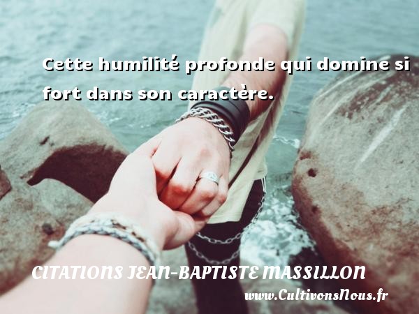 Cette humilité profonde qui domine si fort dans son caractère. Une citation de Jean-Baptiste Massillon CITATIONS JEAN-BAPTISTE MASSILLON