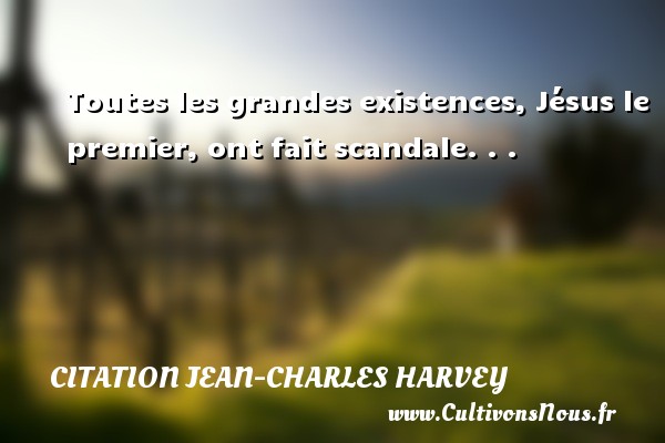 Toutes les grandes existences, Jésus le premier, ont fait scandale. . . Une citation de Jean-Charles Harvey CITATION JEAN-CHARLES HARVEY