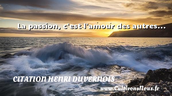La passion, c est l amour des autres...  Une citation de Henri Duvernois CITATION HENRI DUVERNOIS
