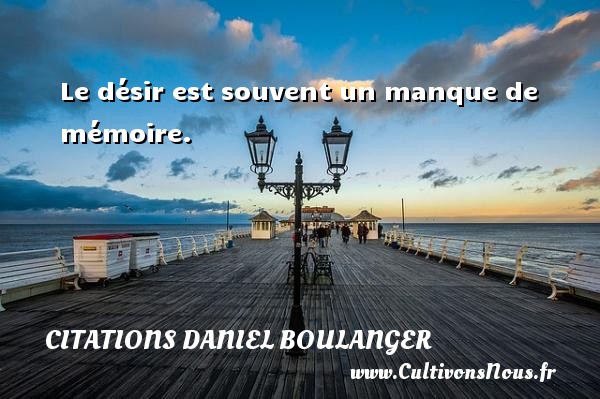 Le désir est souvent un manque de mémoire. Une citation de Daniel Boulanger CITATIONS DANIEL BOULANGER - Citations désir