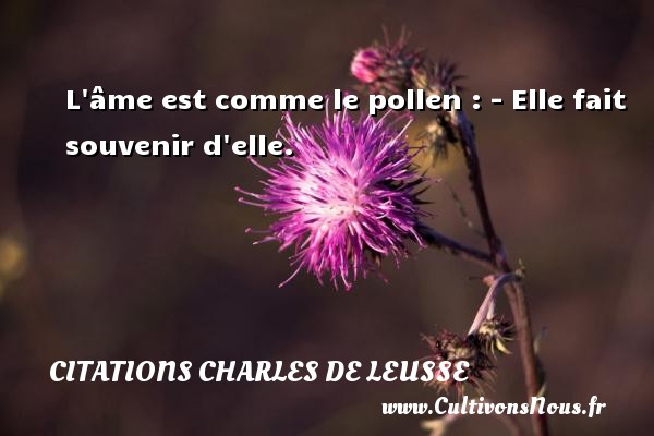 L âme est comme le pollen : - Elle fait souvenir d elle. Une citation de Charles de Leusse CITATIONS CHARLES DE LEUSSE