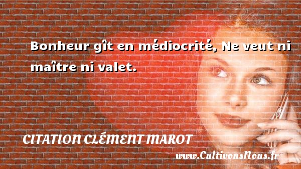 Bonheur gît en médiocrité, Ne veut ni maître ni valet. Une citation de Clément Marot CITATION CLÉMENT MAROT - Citation Clément Marot