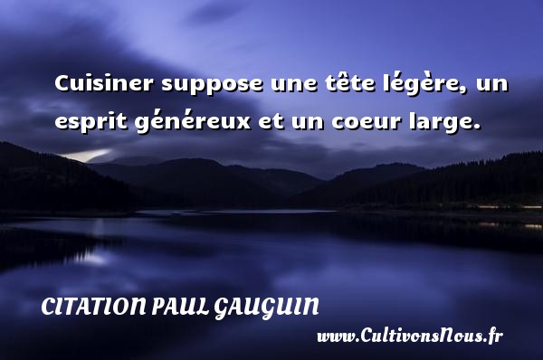 Cuisiner suppose une tête légère, un esprit généreux et un coeur large.   Une citation de Paul Gauguin  CITATION PAUL GAUGUIN