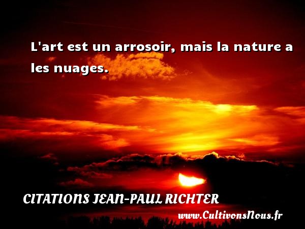 L art est un arrosoir, mais la nature a les nuages. Une citation de Jean-Paul Richter CITATIONS JEAN-PAUL RICHTER