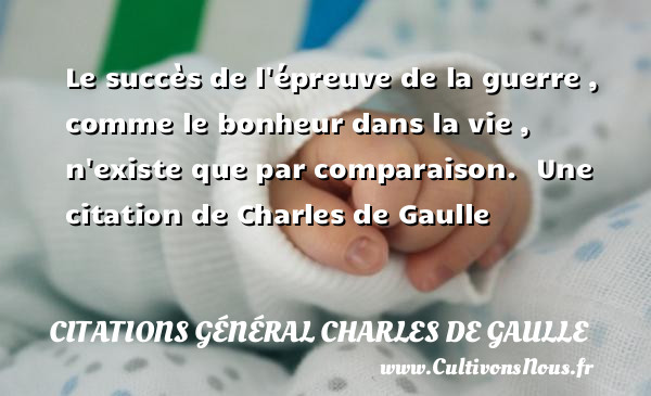 Le succès de l épreuve de la guerre , comme le bonheur dans la vie , n existe que par comparaison.   Une  citation  de Charles de Gaulle CITATIONS GÉNÉRAL CHARLES DE GAULLE - Citations Général Charles de Gaulle
