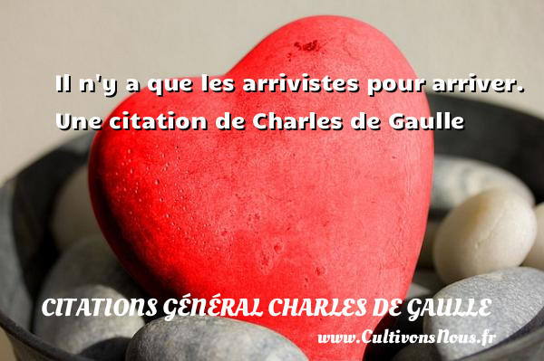 Il n y a que les arrivistes pour arriver.   Une  citation  de Charles de Gaulle CITATIONS GÉNÉRAL CHARLES DE GAULLE - Citations Général Charles de Gaulle