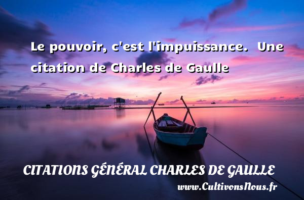 Le pouvoir, c est l impuissance.   Une  citation  de Charles de Gaulle CITATIONS GÉNÉRAL CHARLES DE GAULLE - Citations Général Charles de Gaulle
