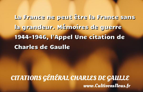 La France ne peut être la France sans la grandeur.  Mémoires de guerre 1944-1946, l Appel Une  citation  de Charles de Gaulle CITATIONS GÉNÉRAL CHARLES DE GAULLE - Citations Général Charles de Gaulle