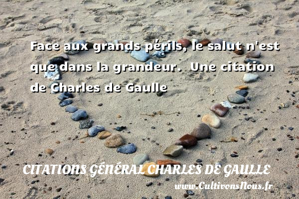 Face aux grands périls, le salut n est que dans la grandeur.   Une  citation  de Charles de Gaulle CITATIONS GÉNÉRAL CHARLES DE GAULLE - Citations Général Charles de Gaulle