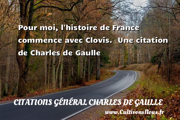 Pour moi, l histoire de France commence avec Clovis.   Une  citation  de Charles de Gaulle CITATIONS GÉNÉRAL CHARLES DE GAULLE - Citations Général Charles de Gaulle
