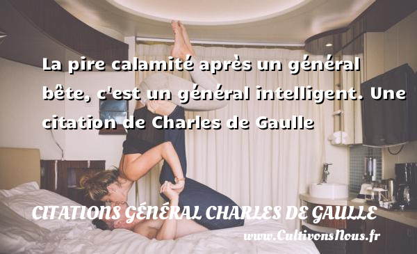 La pire calamité après un général bête, c est un général intelligent.  Une  citation  de Charles de Gaulle CITATIONS GÉNÉRAL CHARLES DE GAULLE - Citations Général Charles de Gaulle