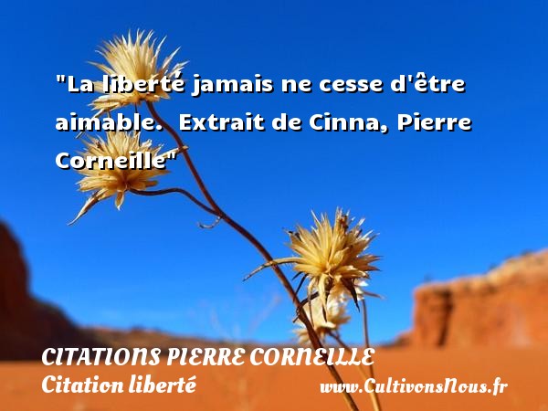 La liberté jamais ne cesse d être aimable.   Extrait de Cinna, Pierre Corneille   Une citation sur la liberté CITATIONS PIERRE CORNEILLE - Citation liberté