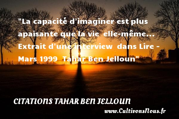 La capacité d imaginer est plus apaisante que la vie  elle-même...   Extrait d une interview  dans Lire - Mars 1999   Tahar Ben Jelloun CITATIONS TAHAR BEN JELLOUN