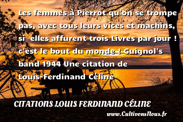 Les femmes à Pierrot qu on se trompe pas, avec tous leurs vices et machins, si elles affurent trois Livres par jour ! c est le bout du monde !  Guignol s band  1944  Une  citation  de Louis-Ferdinand Céline CITATIONS LOUIS FERDINAND CÉLINE - Citations Louis Ferdinand Céline