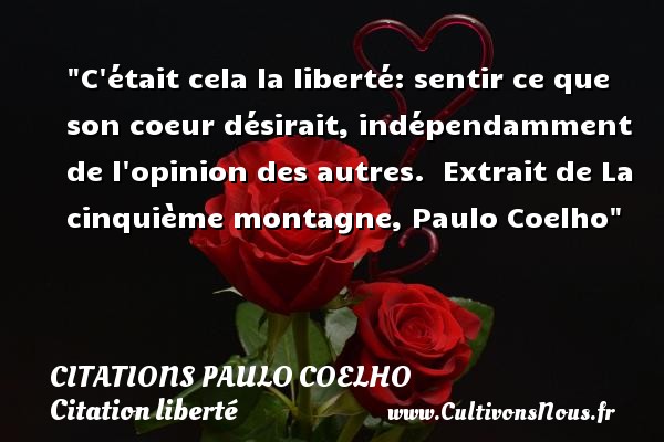 C était cela la liberté: sentir ce que son coeur désirait, indépendamment de l opinion des autres.   Extrait de La cinquième montagne, Paulo Coelho   Une citation sur la liberté CITATIONS PAULO COELHO - Citation liberté