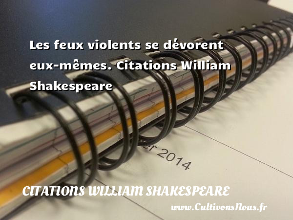 Les feux violents se dévorent eux-mêmes.  Citations William   Shakespeare  WILLIAM SHAKESPEARE - Citations William Shakespeare