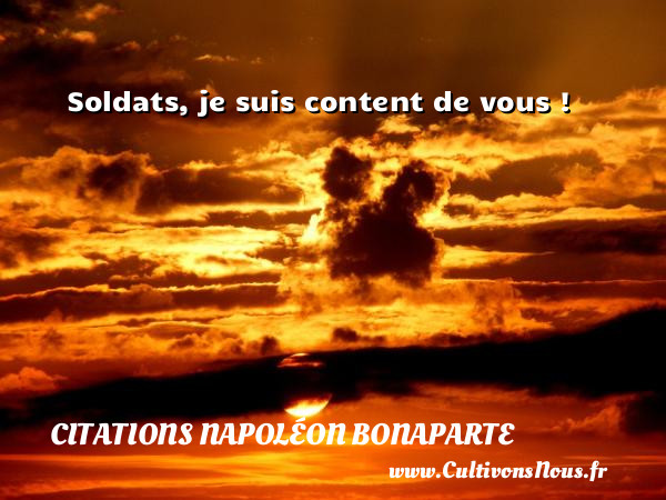 Soldats, je suis content de vous !   Une citation de Napoléon Bonaparte CITATIONS NAPOLÉON BONAPARTE - Citations Napoléon Bonaparte