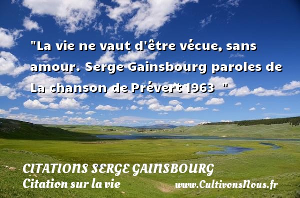 La vie ne vaut d être vécue, sans amour.  Serge Gainsbourg paroles de La chanson de Prévert 1963    CITATIONS SERGE GAINSBOURG - Citation sur la vie