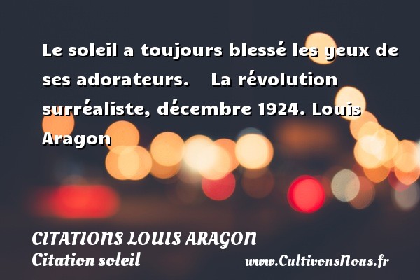 Le soleil a toujours blessé les yeux de ses adorateurs.      La révolution surréaliste, décembre 1924.  Louis Aragon    CITATIONS LOUIS ARAGON - Citation soleil