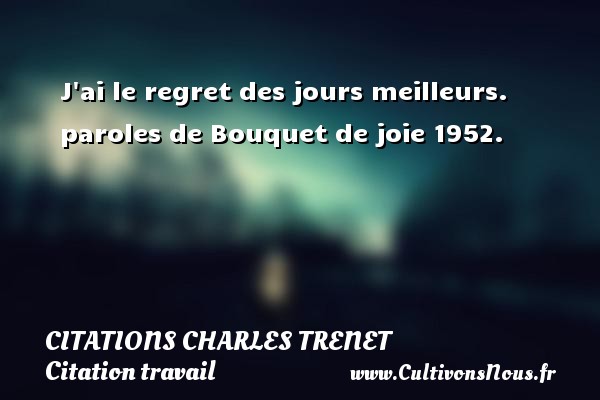 J ai le regret des jours meilleurs.  paroles de Bouquet de joie 1952.  Une citation de Charles Trenet CITATIONS CHARLES TRENET - Citation travail