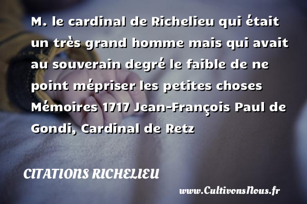 M. le cardinal de Richelieu qui était un très grand homme mais qui avait au souverain degré le faible de ne point mépriser les petites choses  Mémoires 1717 Jean-François Paul de Gondi, Cardinal de Retz     CITATIONS RICHELIEU