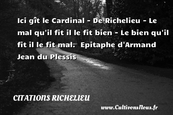 Ici gît le Cardinal - De Richelieu - Le mal qu il fit il le fit bien - Le bien qu il fit il le fit mal.   Epitaphe d Armand Jean du Plessis CITATIONS RICHELIEU