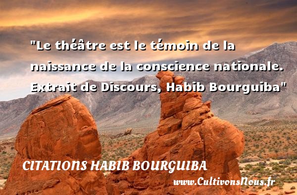 Le théâtre est le témoin de la naissance de la conscience nationale.   Extrait de Discours, Habib Bourguiba   Une citation sur la naissance CITATIONS HABIB BOURGUIBA - citation naissance