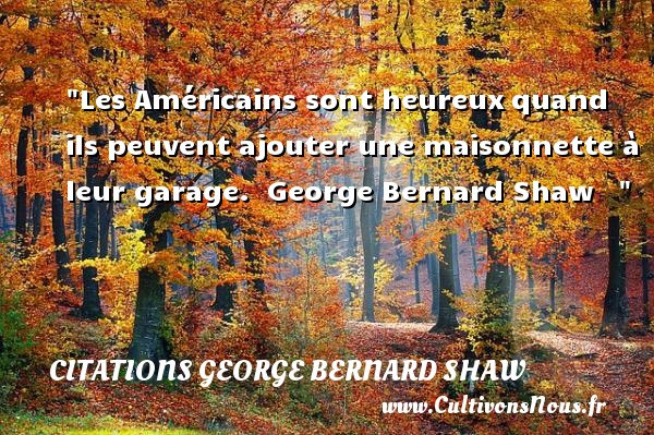 Les Américains sont heureux quand ils peuvent ajouter une maisonnette à leur garage.   George Bernard Shaw       Une citation sur le mot heureux CITATIONS GEORGE BERNARD SHAW - Citations heureux